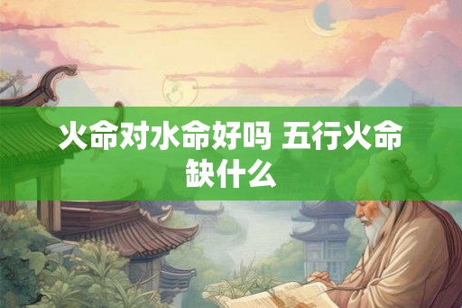 火命对水命好吗 五行火命缺什么