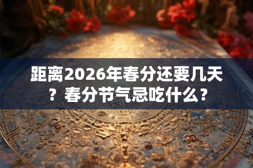 距离2026年春分还要几天？春分节气忌吃什么？