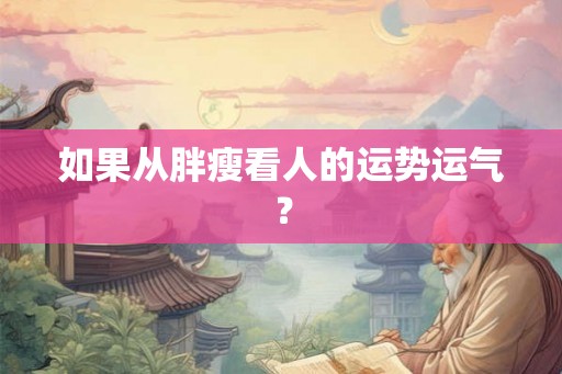 如果从胖瘦看人的运势运气？