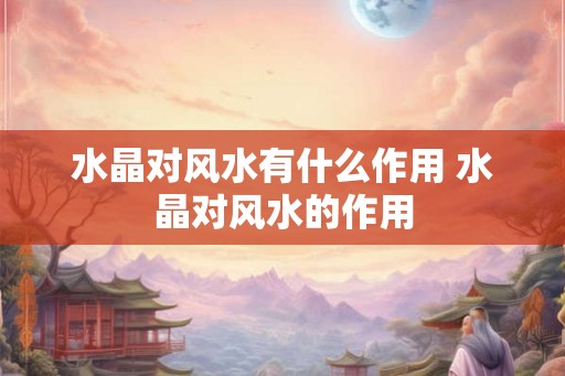 水晶对风水有什么作用 水晶对风水的作用