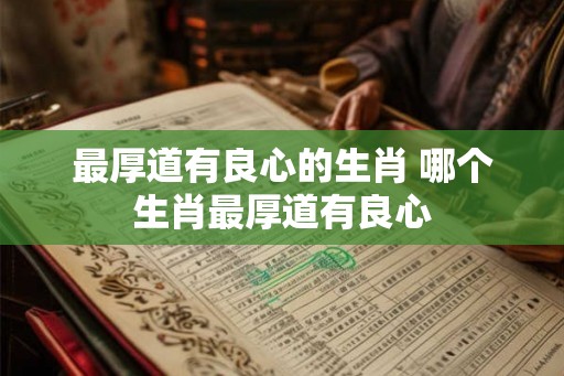 最厚道有良心的生肖 哪个生肖最厚道有良心
