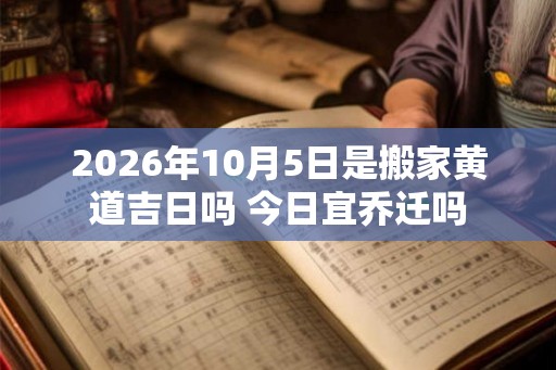 2026年10月5日是搬家黄道吉日吗 今日宜乔迁吗 2026年10月5日是搬家黄道吉日吗 今日宜乔迁吗