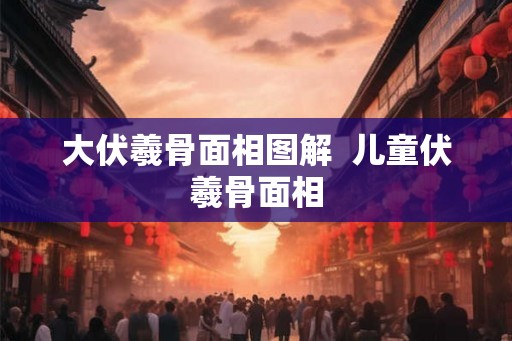 大伏羲骨面相图解  儿童伏羲骨面相