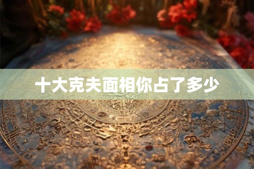 十大克夫面相你占了多少 十大克夫面相你占了多少