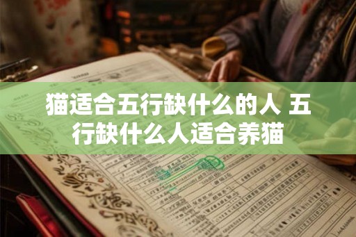 猫适合五行缺什么的人 五行缺什么人适合养猫 猫适合五行缺什么的人 五行缺什么人适合养猫