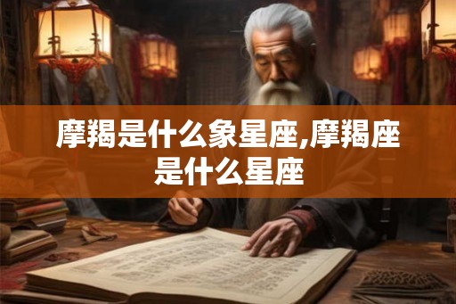 摩羯是什么象星座,摩羯座是什么星座