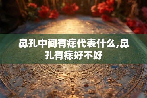 鼻孔中间有痣代表什么,鼻孔有痣好不好