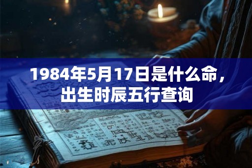 1984年5月17日是什么命，出生时辰五行查询