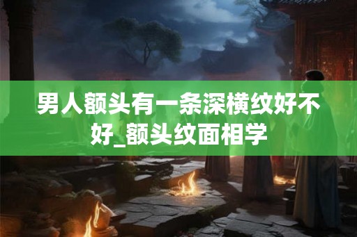 男人额头有一条深横纹好不好_额头纹面相学