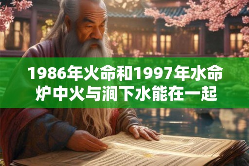 1986年火命和1997年水命 炉中火与涧下水能在一起吗 1986年火命和1997年水命 炉中火与涧下水能在一起吗