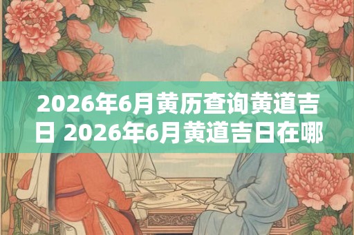 2026年6月黄历查询黄道吉日 2026年6月黄道吉日在哪