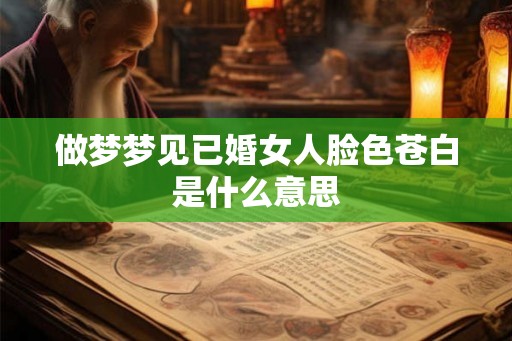 做梦梦见已婚女人脸色苍白是什么意思 做梦梦见已婚女人脸色苍白是什么意思
