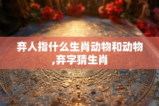弃人指什么生肖动物和动物,弃字猜生肖