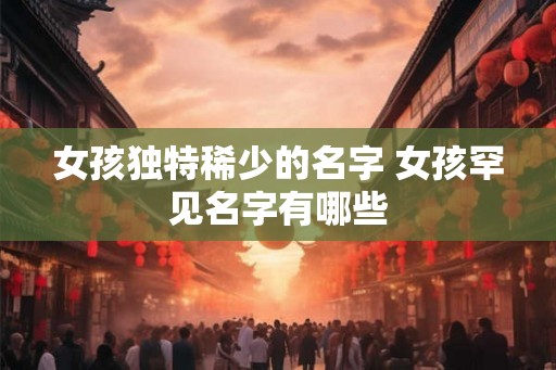 女孩独特稀少的名字 女孩罕见名字有哪些