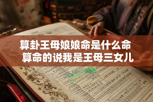 算卦王母娘娘命是什么命  算命的说我是王母三女儿转世