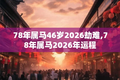 78年属马46岁2026劫难,78年属马2026年运程