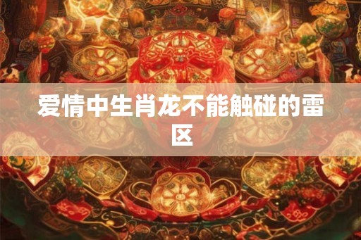 爱情中生肖龙不能触碰的雷区