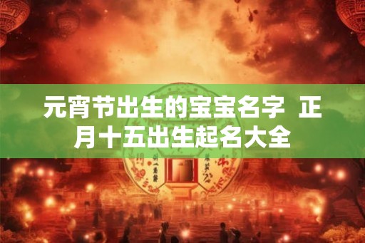 元宵节出生的宝宝名字  正月十五出生起名大全