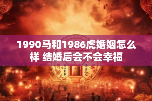 1990马和1986虎婚姻怎么样 结婚后会不会幸福