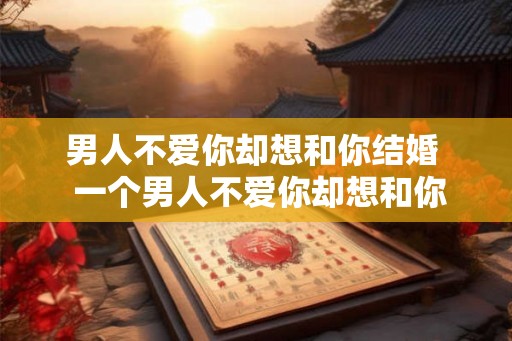 男人不爱你却想和你结婚  一个男人不爱你却想和你结婚