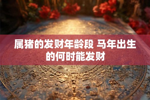 属猪的发财年龄段 马年出生的何时能发财