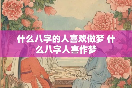 什么八字的人喜欢做梦 什么八字人喜作梦