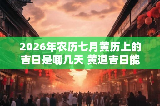 2026年农历七月黄历上的吉日是哪几天 黄道吉日能信吗