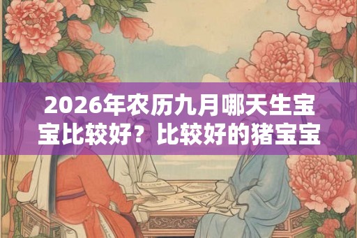 2026年农历九月哪天生宝宝比较好?比较好的猪宝宝? 2026年农历九月哪天生宝宝比较好?比较好的猪宝宝?