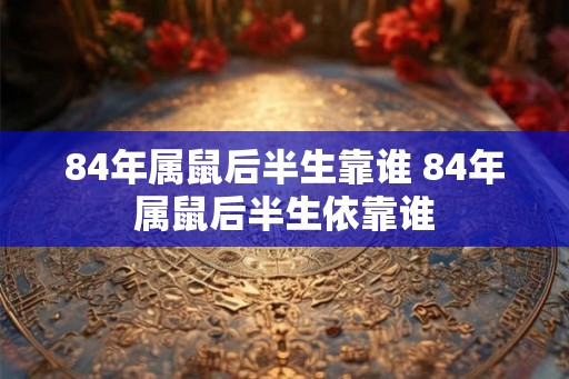 84年属鼠后半生靠谁 84年属鼠后半生依靠谁