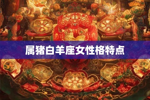 属猪白羊座女性格特点 属猪白羊座女性格特点