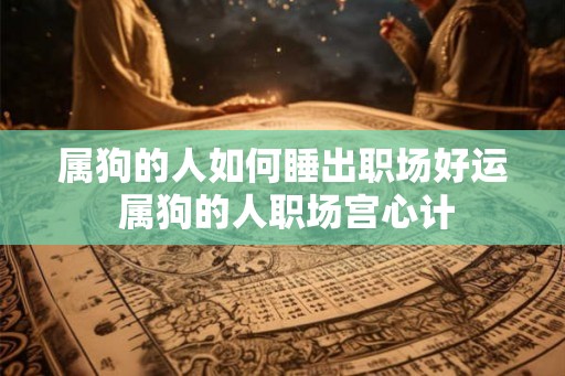 属狗的人如何睡出职场好运 属狗的人职场宫心计