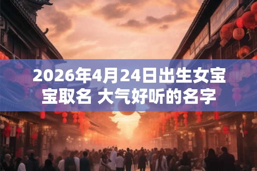 2026年4月24日出生女宝宝取名 大气好听的名字