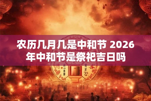 农历几月几是中和节 2026年中和节是祭祀吉日吗
