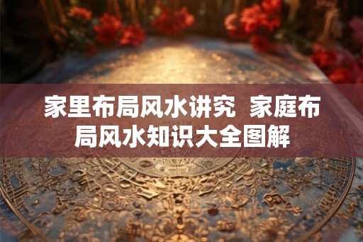 家里布局风水讲究  家庭布局风水知识大全图解