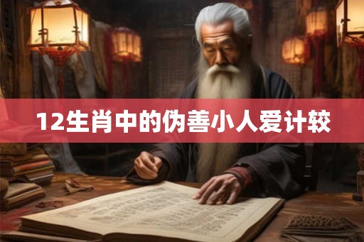 12生肖中的伪善小人爱计较 12生肖中的伪善小人爱计较