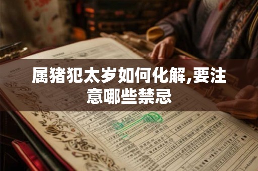 属猪犯太岁如何化解,要注意哪些禁忌 属猪犯太岁如何化解,要注意哪些禁忌