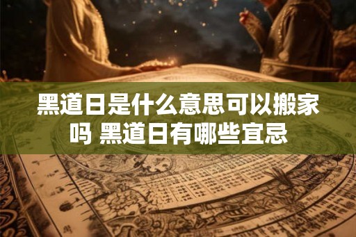 黑道日是什么意思可以搬家吗 黑道日有哪些宜忌