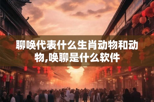 聊唤代表什么生肖动物和动物,唤聊是什么软件