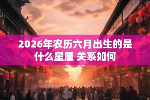 2026年农历六月出生的是什么星座 关系如何