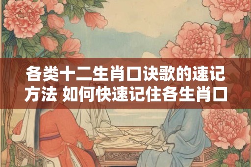 各类十二生肖口诀歌的速记方法 如何快速记住各生肖口诀歌