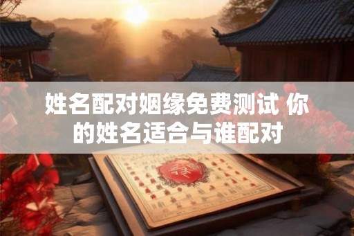 姓名配对姻缘免费测试 你的姓名适合与谁配对