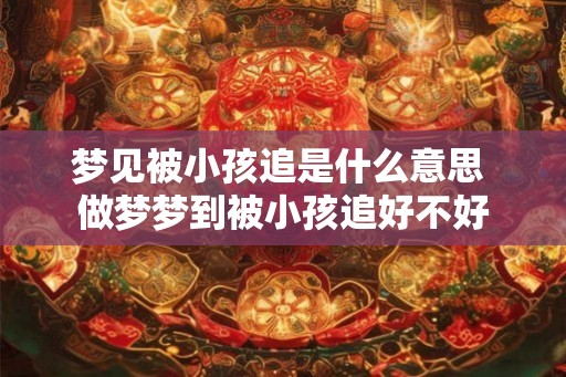 梦见被小孩追是什么意思 做梦梦到被小孩追好不好