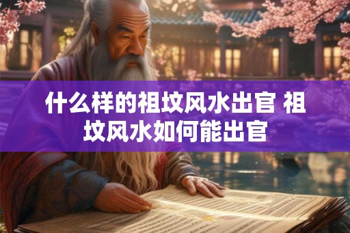 什么样的祖坟风水出官 祖坟风水如何能出官