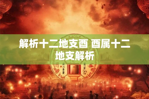 解析十二地支酉 酉属十二地支解析