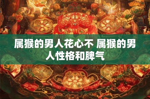 属猴的男人花心不 属猴的男人性格和脾气