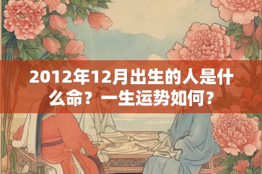 2012年12月出生的人是什么命?一生运势如何? 2012年12月出生的人是什么命?一生运势如何?