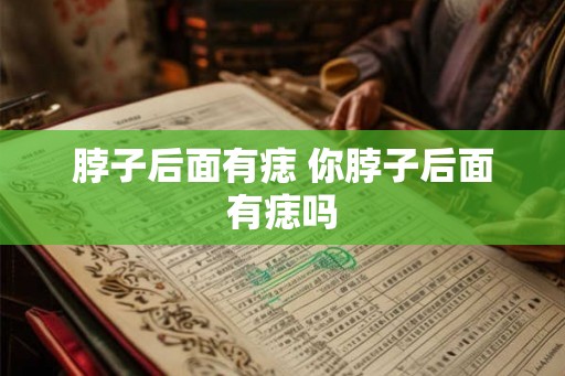 脖子后面有痣 你脖子后面有痣吗 脖子后面有痣 你脖子后面有痣吗
