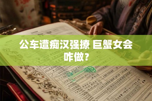 公车遭痴汉强撩 巨蟹女会咋做? 公车遭痴汉强撩 巨蟹女会咋做?