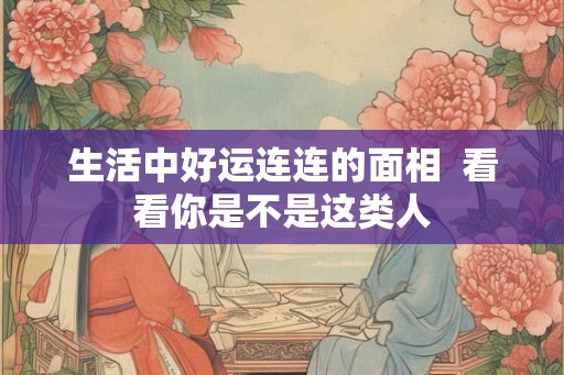 生活中好运连连的面相  看看你是不是这类人