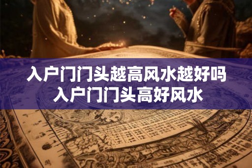 入户门门头越高风水越好吗 入户门门头高好风水